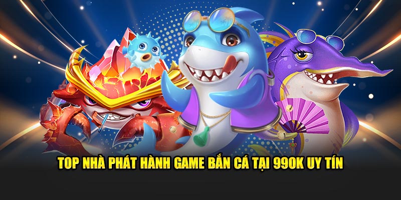 Top nhà phát hành game bắn cá tại 99OK uy tín