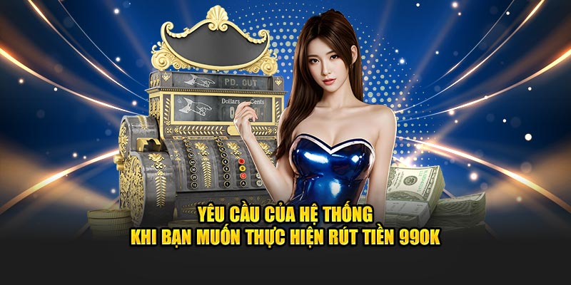 Yêu cầu của hệ thống khi bạn muốn thực hiện rút Tiền 99OK