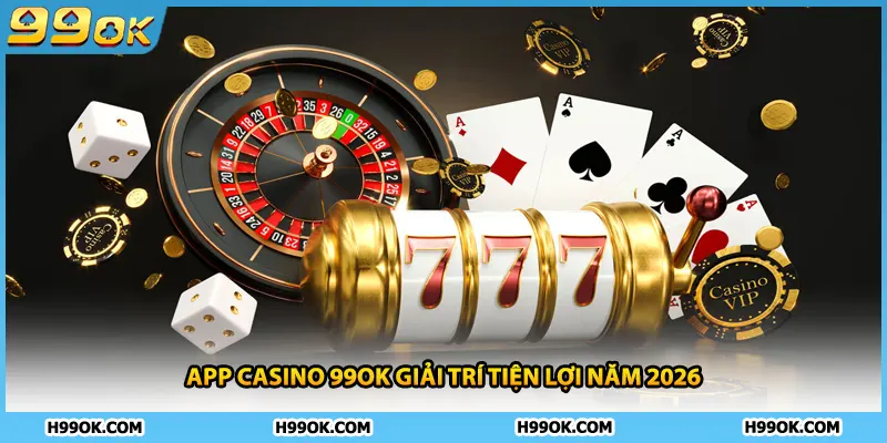 App casino 99ok giải trí tiện lợi năm 2026